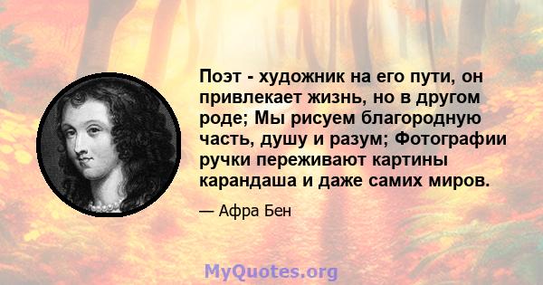 Поэт - художник на его пути, он привлекает жизнь, но в другом роде; Мы рисуем благородную часть, душу и разум; Фотографии ручки переживают картины карандаша и даже самих миров.