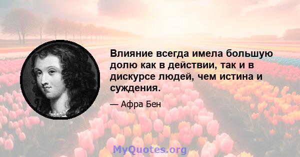 Влияние всегда имела большую долю как в действии, так и в дискурсе людей, чем истина и суждения.