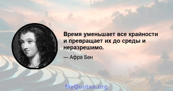 Время уменьшает все крайности и превращает их до среды и неразрешимо.