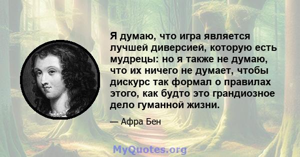 Я думаю, что игра является лучшей диверсией, которую есть мудрецы: но я также не думаю, что их ничего не думает, чтобы дискурс так формал о правилах этого, как будто это грандиозное дело гуманной жизни.