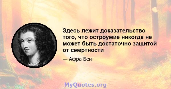 Здесь лежит доказательство того, что остроумие никогда не может быть достаточно защитой от смертности