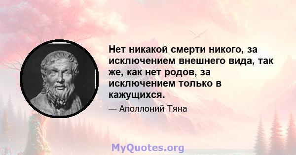 Нет никакой смерти никого, за исключением внешнего вида, так же, как нет родов, за исключением только в кажущихся.