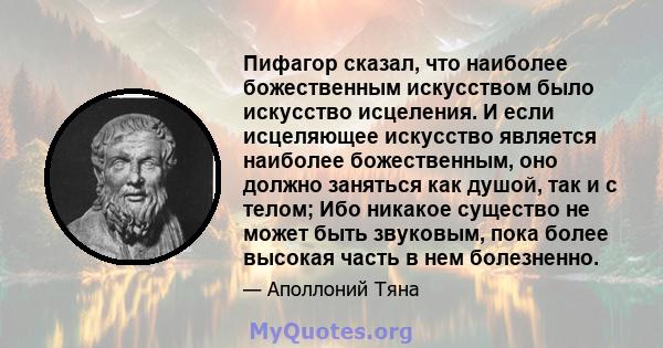 Пифагор сказал, что наиболее божественным искусством было искусство исцеления. И если исцеляющее искусство является наиболее божественным, оно должно заняться как душой, так и с телом; Ибо никакое существо не может быть 