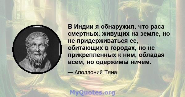 В Индии я обнаружил, что раса смертных, живущих на земле, но не придерживаться ее, обитающих в городах, но не прикрепленных к ним, обладая всем, но одержимы ничем.