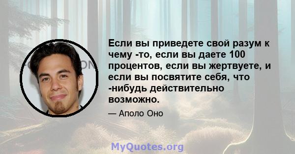 Если вы приведете свой разум к чему -то, если вы даете 100 процентов, если вы жертвуете, и если вы посвятите себя, что -нибудь действительно возможно.