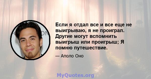 Если я отдал все и все еще не выигрываю, я не проиграл. Другие могут вспомнить выигрыш или проигрыш; Я помню путешествие.