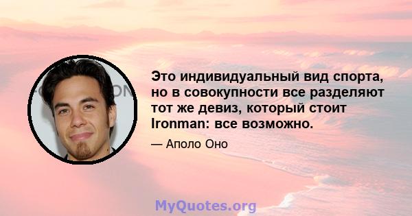 Это индивидуальный вид спорта, но в совокупности все разделяют тот же девиз, который стоит Ironman: все возможно.