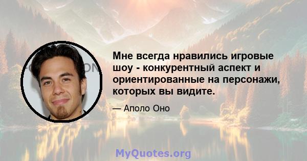 Мне всегда нравились игровые шоу - конкурентный аспект и ориентированные на персонажи, которых вы видите.