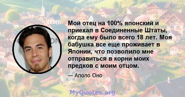 Мой отец на 100% японский и приехал в Соединенные Штаты, когда ему было всего 18 лет. Моя бабушка все еще проживает в Японии, что позволило мне отправиться в корни моих предков с моим отцом.