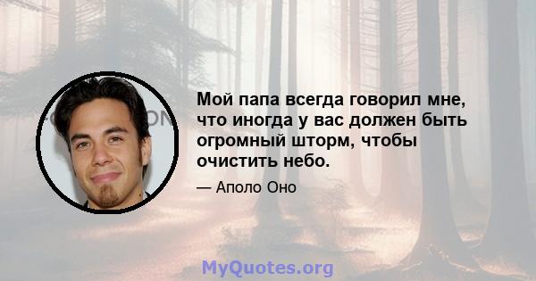 Мой папа всегда говорил мне, что иногда у вас должен быть огромный шторм, чтобы очистить небо.