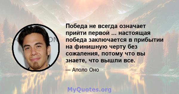 Победа не всегда означает прийти первой ... настоящая победа заключается в прибытии на финишную черту без сожаления, потому что вы знаете, что вышли все.