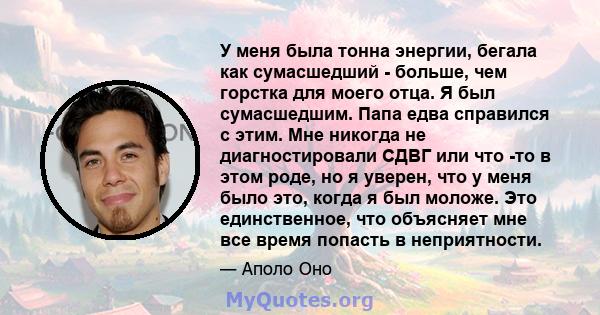 У меня была тонна энергии, бегала как сумасшедший - больше, чем горстка для моего отца. Я был сумасшедшим. Папа едва справился с этим. Мне никогда не диагностировали СДВГ или что -то в этом роде, но я уверен, что у меня 