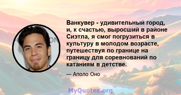 Ванкувер - удивительный город, и, к счастью, выросший в районе Сиэтла, я смог погрузиться в культуру в молодом возрасте, путешествуя по границе на границу для соревнований по катаниям в детстве.