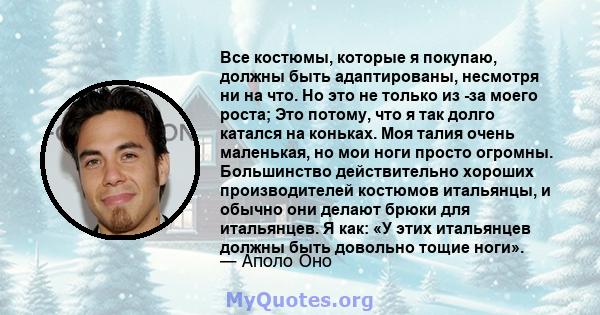 Все костюмы, которые я покупаю, должны быть адаптированы, несмотря ни на что. Но это не только из -за моего роста; Это потому, что я так долго катался на коньках. Моя талия очень маленькая, но мои ноги просто огромны.