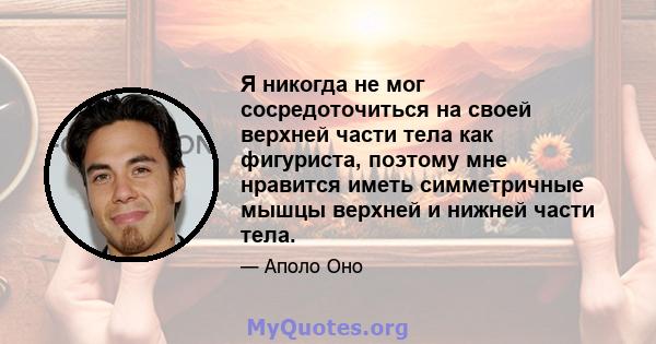 Я никогда не мог сосредоточиться на своей верхней части тела как фигуриста, поэтому мне нравится иметь симметричные мышцы верхней и нижней части тела.