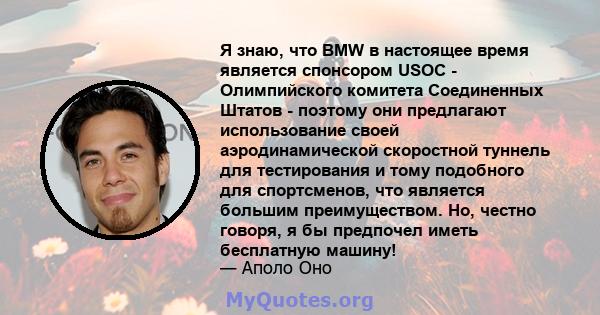 Я знаю, что BMW в настоящее время является спонсором USOC - Олимпийского комитета Соединенных Штатов - поэтому они предлагают использование своей аэродинамической скоростной туннель для тестирования и тому подобного для 