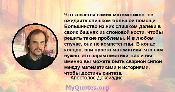 Что касается самих математиков: не ожидайте слишком большой помощи. Большинство из них слишком далеки в своих башнях из слоновой кости, чтобы решить такие проблемы. И в любом случае, они не компетентны. В конце концов,