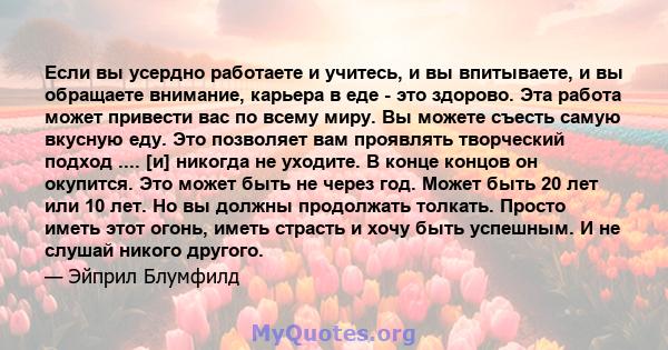 Если вы усердно работаете и учитесь, и вы впитываете, и вы обращаете внимание, карьера в еде - это здорово. Эта работа может привести вас по всему миру. Вы можете съесть самую вкусную еду. Это позволяет вам проявлять