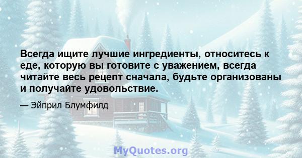 Всегда ищите лучшие ингредиенты, относитесь к еде, которую вы готовите с уважением, всегда читайте весь рецепт сначала, будьте организованы и получайте удовольствие.