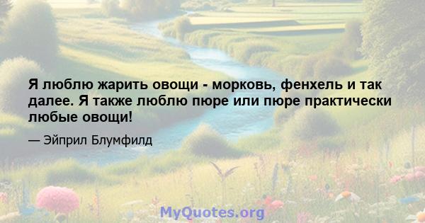 Я люблю жарить овощи - морковь, фенхель и так далее. Я также люблю пюре или пюре практически любые овощи!