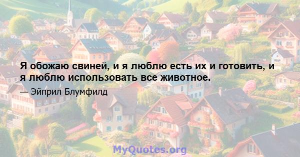 Я обожаю свиней, и я люблю есть их и готовить, и я люблю использовать все животное.