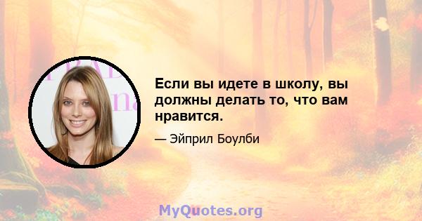 Если вы идете в школу, вы должны делать то, что вам нравится.