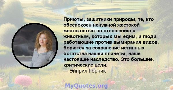 Приюты, защитники природы, те, кто обеспокоен ненужной жестокой жестокостью по отношению к животным, которых мы едим, и люди, работающие против вымирания видов, борются за сохранение истинных богатства нашей планеты,