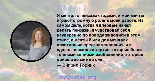 Я мечтал о пейзажах годами, и мои мечты играют огромную роль в моей работе. На самом деле, когда я впервые начал делать пейзажи, я чувствовал себя неуверенно по поводу живописи в этом стиле, и мечты были для меня как