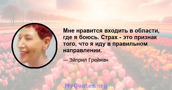 Мне нравится входить в области, где я боюсь. Страх - это признак того, что я иду в правильном направлении.