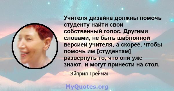 Учителя дизайна должны помочь студенту найти свой собственный голос. Другими словами, не быть шаблонной версией учителя, а скорее, чтобы помочь им [студентам] развернуть то, что они уже знают, и могут принести на стол.