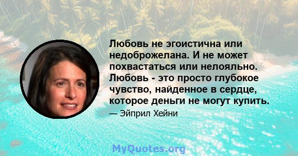 Любовь не эгоистична или недоброжелана. И не может похвастаться или нелояльно. Любовь - это просто глубокое чувство, найденное в сердце, которое деньги не могут купить.