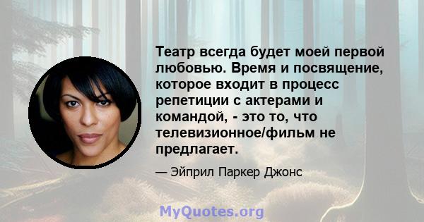 Театр всегда будет моей первой любовью. Время и посвящение, которое входит в процесс репетиции с актерами и командой, - это то, что телевизионное/фильм не предлагает.