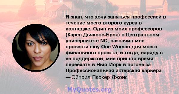 Я знал, что хочу заняться профессией в течение моего второго курса в колледже. Один из моих профессоров (Карен Дьяконс-Брок) в Центральном университете NC, назначил мне провести шоу One Woman для моего финального