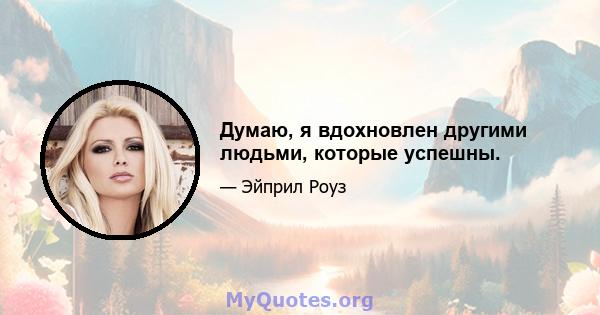 Думаю, я вдохновлен другими людьми, которые успешны.