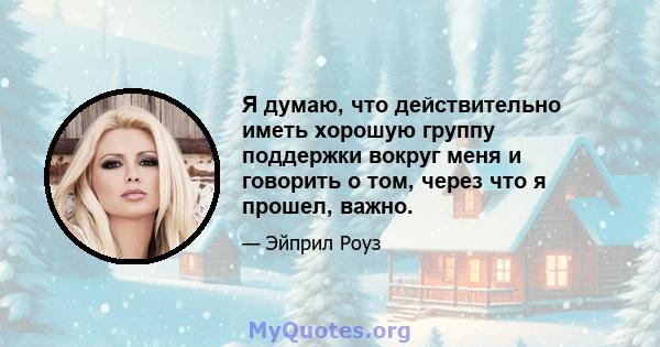 Я думаю, что действительно иметь хорошую группу поддержки вокруг меня и говорить о том, через что я прошел, важно.