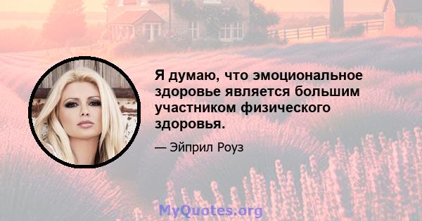 Я думаю, что эмоциональное здоровье является большим участником физического здоровья.