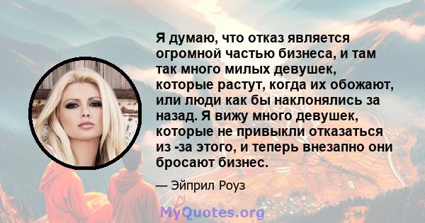 Я думаю, что отказ является огромной частью бизнеса, и там так много милых девушек, которые растут, когда их обожают, или люди как бы наклонялись за назад. Я вижу много девушек, которые не привыкли отказаться из -за