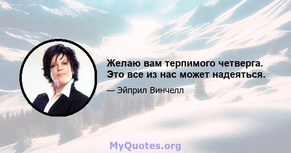 Желаю вам терпимого четверга. Это все из нас может надеяться.