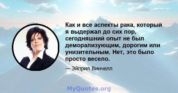 Как и все аспекты рака, который я выдержал до сих пор, сегодняшний опыт не был деморализующим, дорогим или унизительным. Нет, это было просто весело.