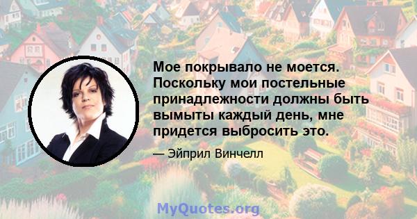 Мое покрывало не моется. Поскольку мои постельные принадлежности должны быть вымыты каждый день, мне придется выбросить это.