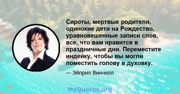 Сироты, мертвые родители, одинокие дети на Рождество, уравновешенные записи слов, все, что вам нравится в праздничные дни. Переместите индейку, чтобы вы могли поместить голову в духовку.