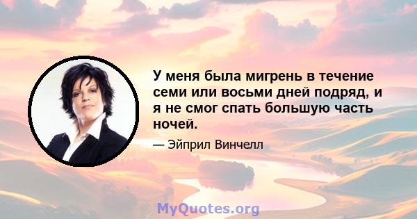 У меня была мигрень в течение семи или восьми дней подряд, и я не смог спать большую часть ночей.