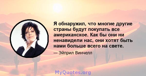 Я обнаружил, что многие другие страны будут покупать все американское. Как бы они ни ненавидели нас, они хотят быть нами больше всего на свете.