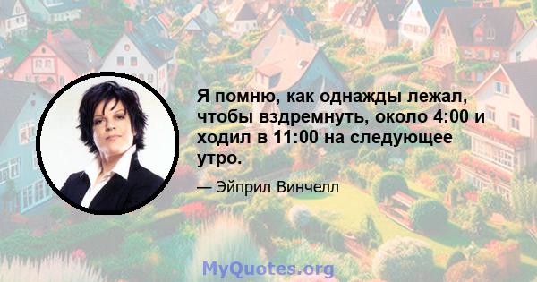 Я помню, как однажды лежал, чтобы вздремнуть, около 4:00 и ходил в 11:00 на следующее утро.