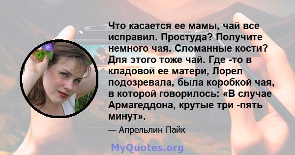 Что касается ее мамы, чай все исправил. Простуда? Получите немного чая. Сломанные кости? Для этого тоже чай. Где -то в кладовой ее матери, Лорел подозревала, была коробкой чая, в которой говорилось: «В случае