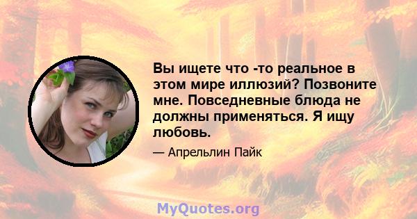 Вы ищете что -то реальное в этом мире иллюзий? Позвоните мне. Повседневные блюда не должны применяться. Я ищу любовь.