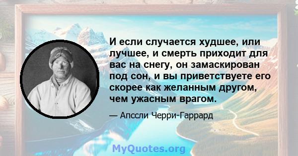 И если случается худшее, или лучшее, и смерть приходит для вас на снегу, он замаскирован под сон, и вы приветствуете его скорее как желанным другом, чем ужасным врагом.