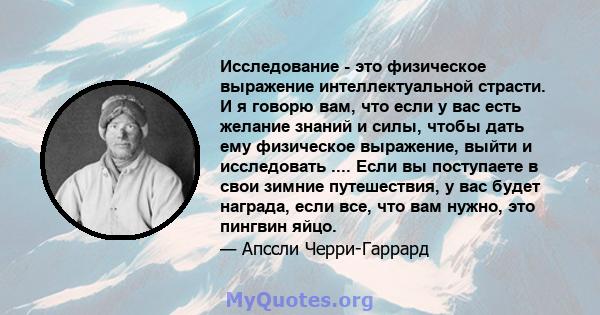 Исследование - это физическое выражение интеллектуальной страсти. И я говорю вам, что если у вас есть желание знаний и силы, чтобы дать ему физическое выражение, выйти и исследовать .... Если вы поступаете в свои зимние 