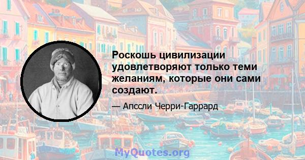 Роскошь цивилизации удовлетворяют только теми желаниям, которые они сами создают.