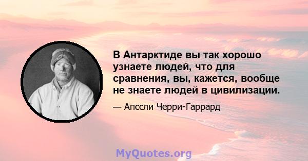 В Антарктиде вы так хорошо узнаете людей, что для сравнения, вы, кажется, вообще не знаете людей в цивилизации.